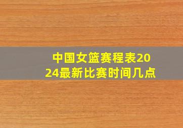 中国女篮赛程表2024最新比赛时间几点