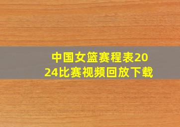 中国女篮赛程表2024比赛视频回放下载