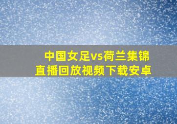 中国女足vs荷兰集锦直播回放视频下载安卓