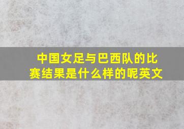 中国女足与巴西队的比赛结果是什么样的呢英文