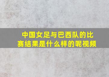 中国女足与巴西队的比赛结果是什么样的呢视频