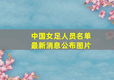 中国女足人员名单最新消息公布图片