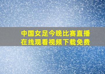 中国女足今晚比赛直播在线观看视频下载免费