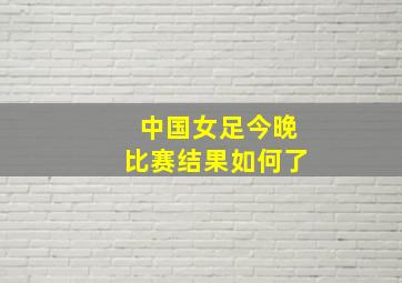 中国女足今晚比赛结果如何了