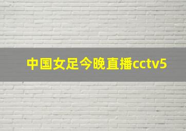 中国女足今晚直播cctv5