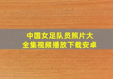 中国女足队员照片大全集视频播放下载安卓