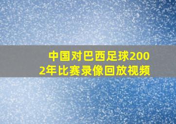 中国对巴西足球2002年比赛录像回放视频