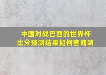 中国对战巴西的世界杯比分预测结果如何查询到