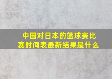 中国对日本的篮球赛比赛时间表最新结果是什么