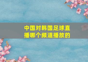 中国对韩国足球直播哪个频道播放的