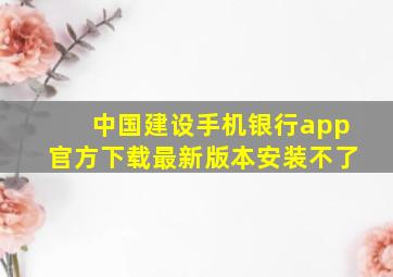 中国建设手机银行app官方下载最新版本安装不了