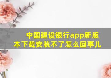 中国建设银行app新版本下载安装不了怎么回事儿