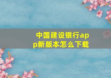 中国建设银行app新版本怎么下载