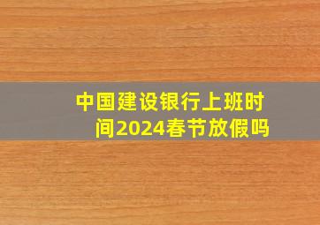 中国建设银行上班时间2024春节放假吗