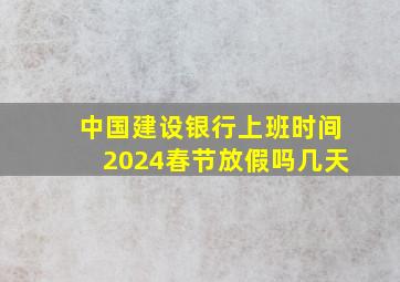 中国建设银行上班时间2024春节放假吗几天