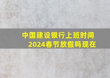 中国建设银行上班时间2024春节放假吗现在