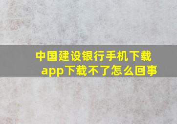 中国建设银行手机下载app下载不了怎么回事