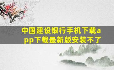 中国建设银行手机下载app下载最新版安装不了