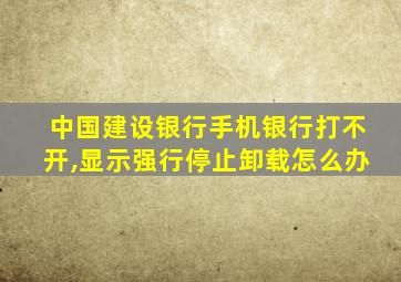 中国建设银行手机银行打不开,显示强行停止卸载怎么办