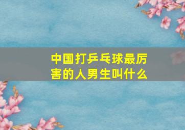 中国打乒乓球最厉害的人男生叫什么