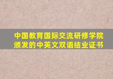 中国教育国际交流研修学院颁发的中英文双语结业证书