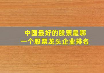 中国最好的股票是哪一个股票龙头企业排名