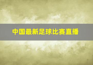 中国最新足球比赛直播