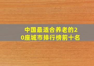 中国最适合养老的20座城市排行榜前十名