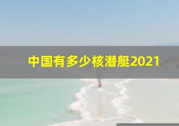 中国有多少核潜艇2021