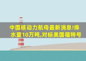 中国核动力航母最新消息!排水量10万吨,对标美国福特号