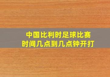 中国比利时足球比赛时间几点到几点钟开打