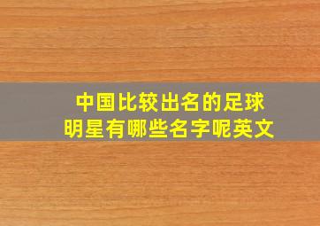 中国比较出名的足球明星有哪些名字呢英文