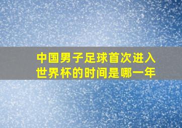 中国男子足球首次进入世界杯的时间是哪一年