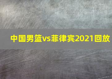 中国男篮vs菲律宾2021回放