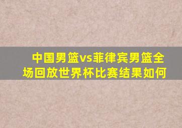 中国男篮vs菲律宾男篮全场回放世界杯比赛结果如何