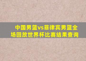 中国男篮vs菲律宾男篮全场回放世界杯比赛结果查询