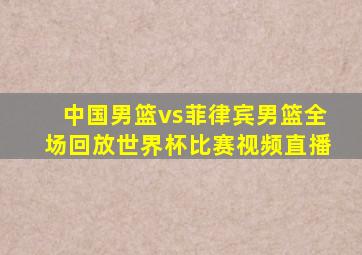 中国男篮vs菲律宾男篮全场回放世界杯比赛视频直播