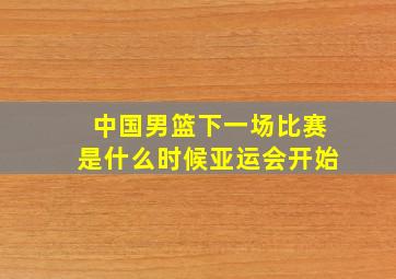 中国男篮下一场比赛是什么时候亚运会开始