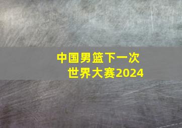 中国男篮下一次世界大赛2024