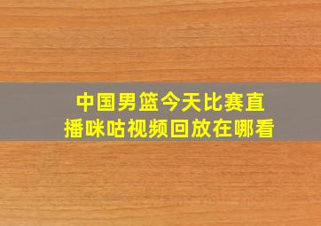 中国男篮今天比赛直播咪咕视频回放在哪看