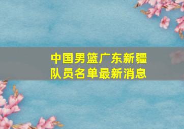 中国男篮广东新疆队员名单最新消息