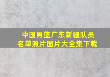 中国男篮广东新疆队员名单照片图片大全集下载