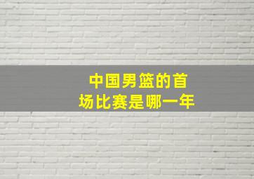 中国男篮的首场比赛是哪一年