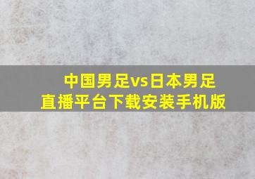 中国男足vs日本男足直播平台下载安装手机版