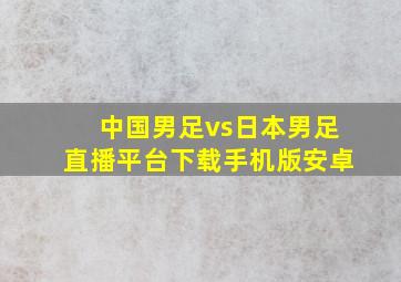 中国男足vs日本男足直播平台下载手机版安卓