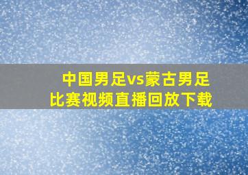 中国男足vs蒙古男足比赛视频直播回放下载