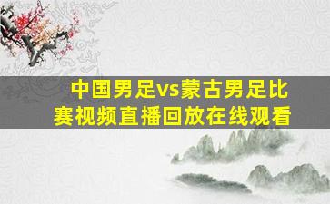 中国男足vs蒙古男足比赛视频直播回放在线观看