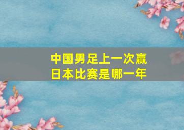 中国男足上一次赢日本比赛是哪一年