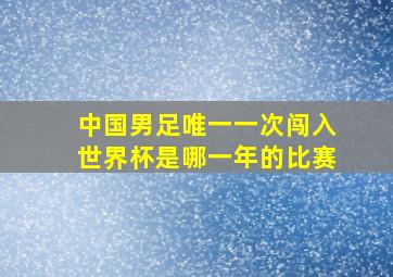 中国男足唯一一次闯入世界杯是哪一年的比赛