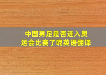 中国男足是否进入奥运会比赛了呢英语翻译